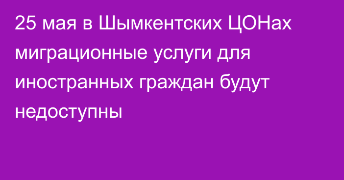 25 мая в Шымкентских ЦОНах миграционные услуги для иностранных граждан будут недоступны