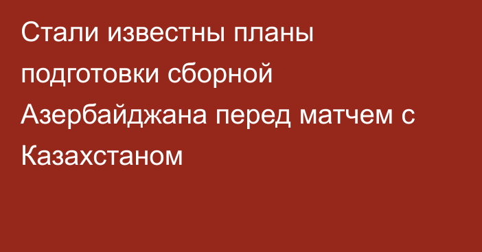 Стали известны планы подготовки сборной Азербайджана перед матчем с Казахстаном