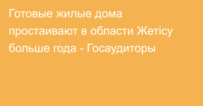 Готовые жилые дома простаивают в области Жетісу больше года - Госаудиторы