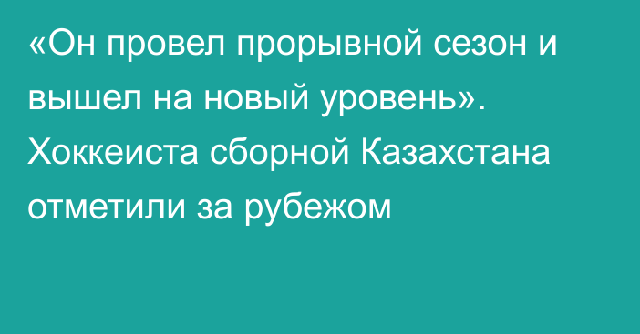 «Он провел прорывной сезон и вышел на новый уровень». Хоккеиста сборной Казахстана отметили за рубежом