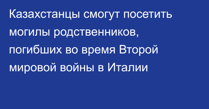 Казахстанцы смогут посетить могилы родственников, погибших во время Второй мировой войны в Италии