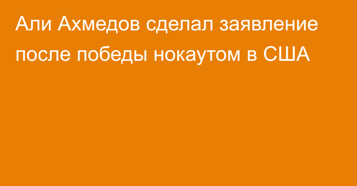 Али Ахмедов сделал заявление после победы нокаутом в США