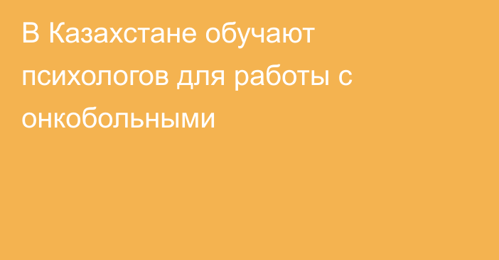 В Казахстане обучают психологов для работы с онкобольными