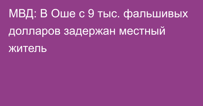 МВД: В Оше с 9 тыс. фальшивых долларов задержан местный житель