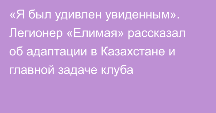 «Я был удивлен увиденным». Легионер «Елимая» рассказал об адаптации в Казахстане и главной задаче клуба