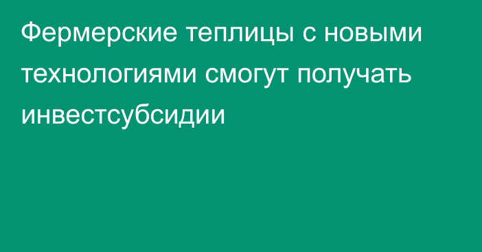 Фермерские теплицы с новыми технологиями смогут получать инвестсубсидии