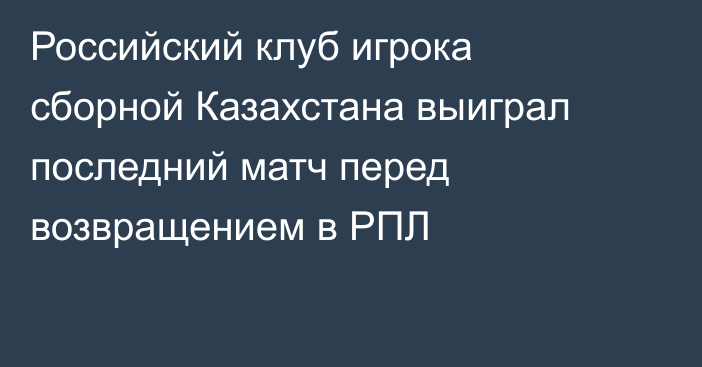 Российский клуб игрока сборной Казахстана выиграл последний матч перед возвращением в РПЛ