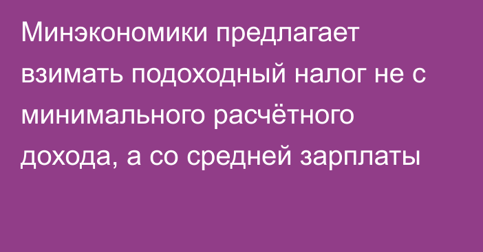 Минэкономики предлагает взимать подоходный налог не с минимального расчётного дохода, а со средней зарплаты