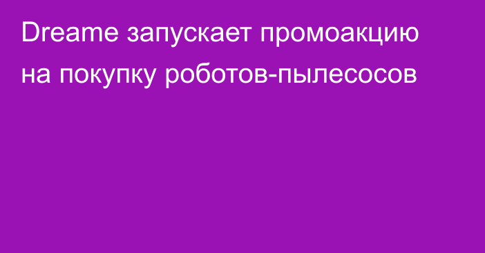 Dreame запускает промоакцию на покупку роботов-пылесосов