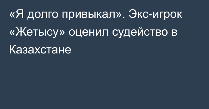 «Я долго привыкал». Экс-игрок «Жетысу» оценил судейство в Казахстане