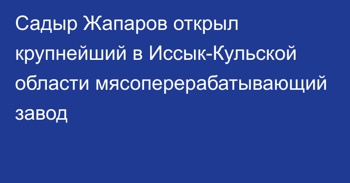 Садыр Жапаров открыл крупнейший в Иссык-Кульской области мясоперерабатывающий завод