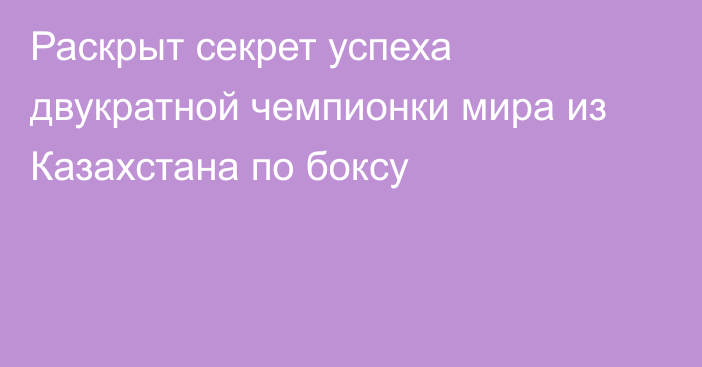 Раскрыт секрет успеха двукратной чемпионки мира из Казахстана по боксу