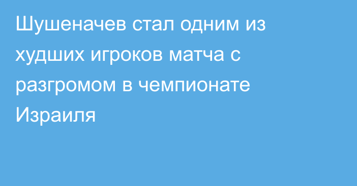 Шушеначев стал одним из худших игроков матча с разгромом в чемпионате Израиля