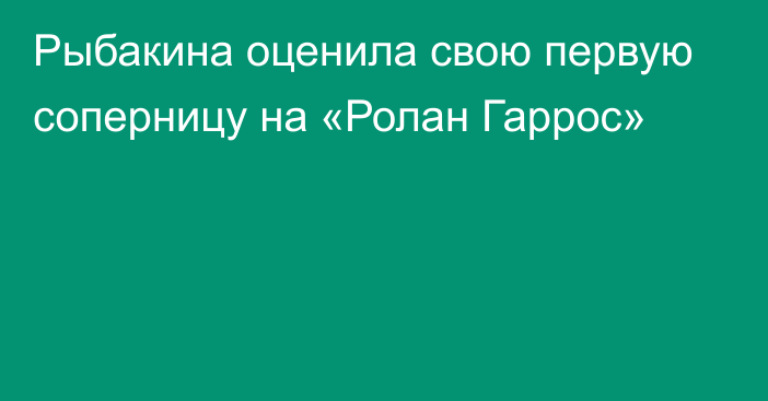 Рыбакина оценила свою первую соперницу на «Ролан Гаррос»