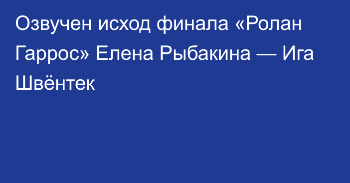 Озвучен исход финала «Ролан Гаррос» Елена Рыбакина — Ига Швёнтек