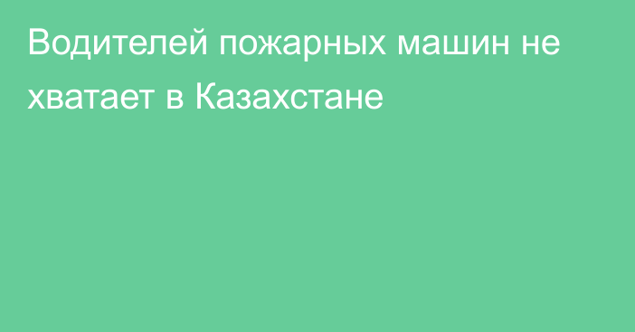 Водителей пожарных машин не хватает в Казахстане