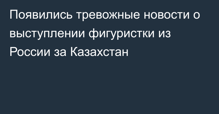 Появились тревожные новости о выступлении фигуристки из России за Казахстан