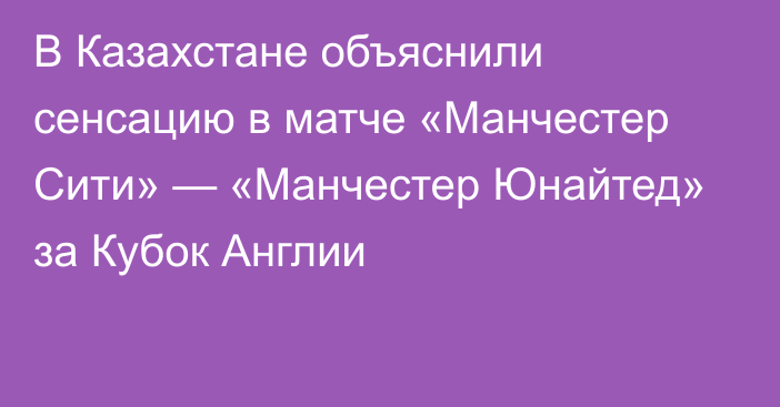 В Казахстане объяснили сенсацию в матче «Манчестер Сити» — «Манчестер Юнайтед» за Кубок Англии