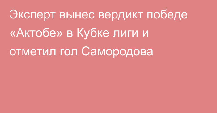 Эксперт вынес вердикт победе «Актобе» в Кубке лиги и отметил гол Самородова