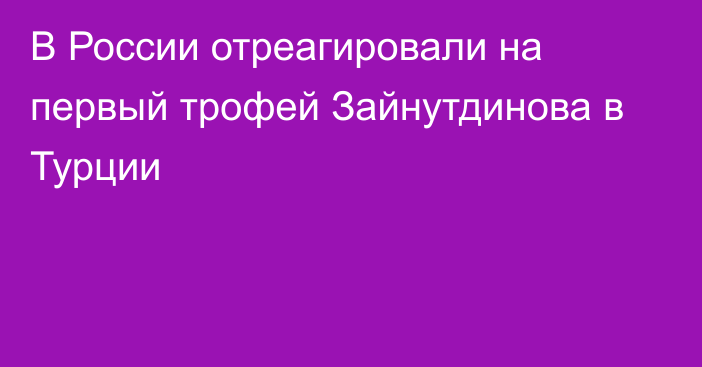 В России отреагировали на первый трофей Зайнутдинова в Турции