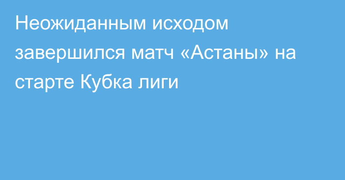 Неожиданным исходом завершился матч «Астаны» на старте Кубка лиги