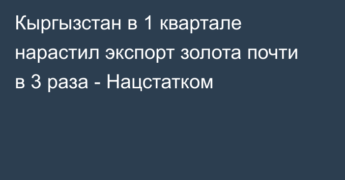 Кыргызстан в 1 квартале нарастил экспорт золота почти в 3 раза - Нацстатком