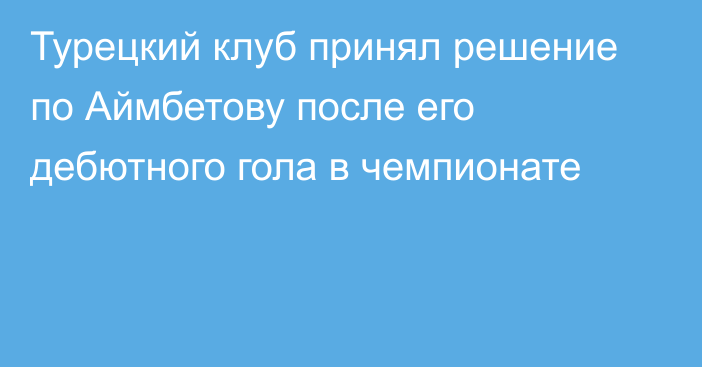 Турецкий клуб принял решение по Аймбетову после его дебютного гола в чемпионате