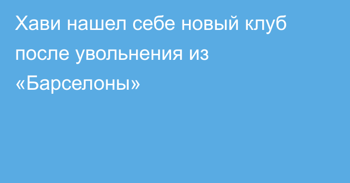 Хави нашел себе новый клуб после увольнения из «Барселоны»