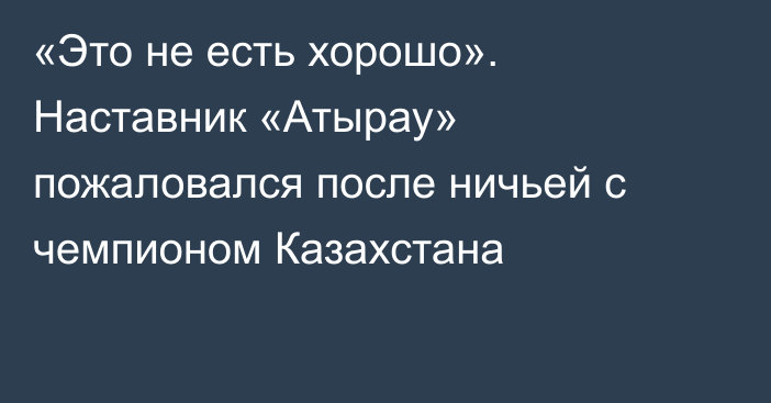 «Это не есть хорошо». Наставник «Атырау» пожаловался после ничьей с чемпионом Казахстана