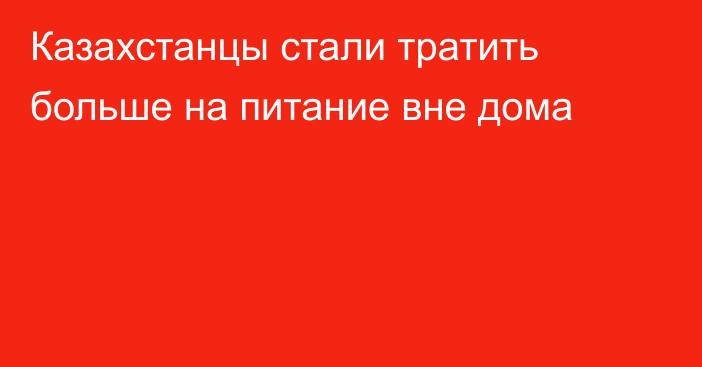 Казахстанцы стали тратить больше на питание вне дома