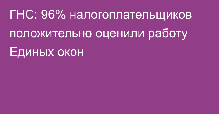 ГНС: 96% налогоплательщиков положительно оценили работу Единых окон