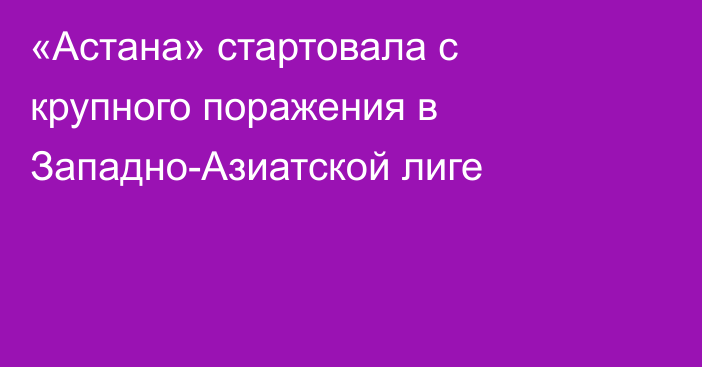 «Астана» стартовала с крупного поражения в Западно-Азиатской лиге