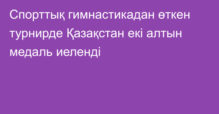 Спорттық гимнастикадан өткен турнирде Қазақстан екі алтын медаль иеленді