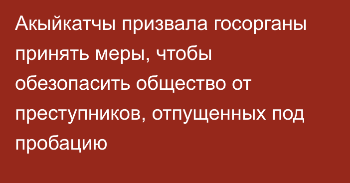 Акыйкатчы призвала госорганы принять меры, чтобы обезопасить общество от преступников, отпущенных под пробацию