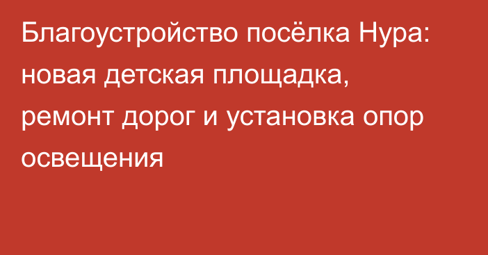 Благоустройство посёлка Нура: новая детская площадка, ремонт дорог и установка опор освещения