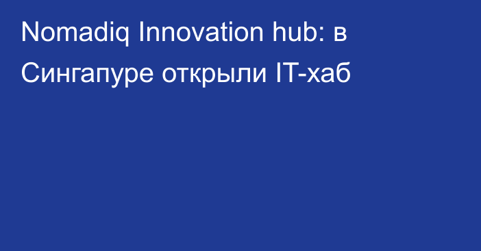 Nomadiq Innovation hub: в Сингапуре открыли IT-хаб