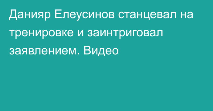 Данияр Елеусинов станцевал на тренировке и заинтриговал заявлением. Видео