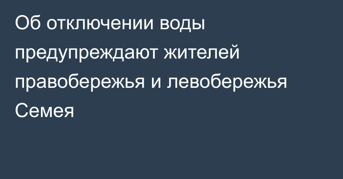 Об отключении воды предупреждают жителей правобережья и левобережья Семея