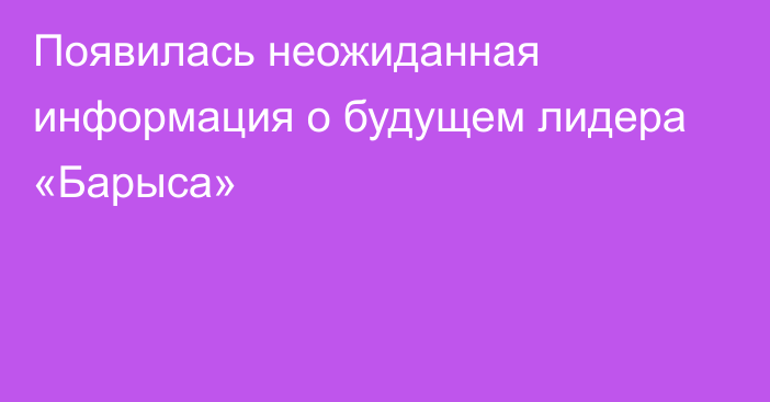 Появилась неожиданная информация о будущем лидера «Барыса»