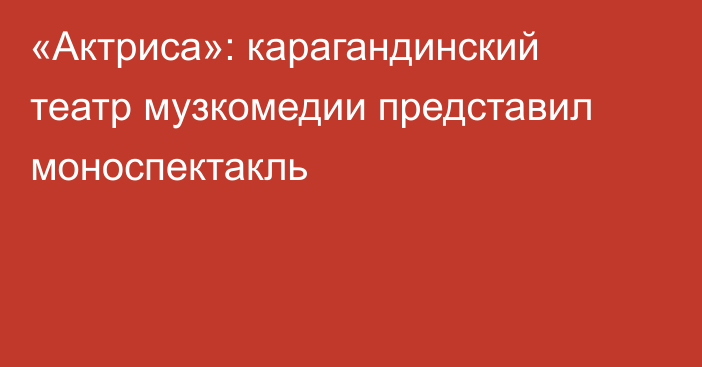 «Актриса»: карагандинский театр музкомедии представил моноспектакль