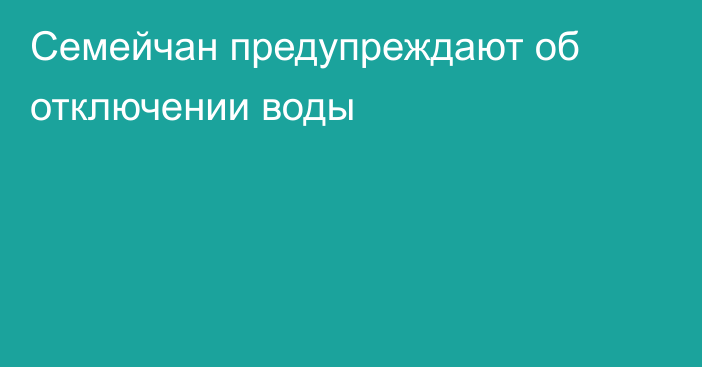 Семейчан предупреждают об отключении воды