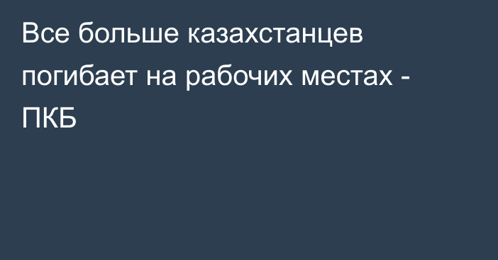 Все больше казахстанцев погибает на рабочих местах - ПКБ