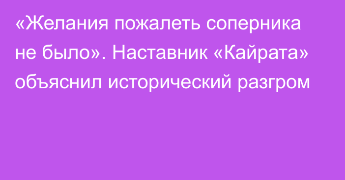 «Желания пожалеть соперника не было». Наставник «Кайрата» объяснил исторический разгром