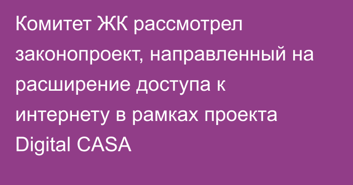 Комитет ЖК рассмотрел законопроект, направленный на расширение доступа к интернету в рамках проекта Digital CASA