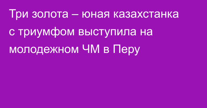 Три золота – юная казахстанка с триумфом выступила на молодежном ЧМ в Перу