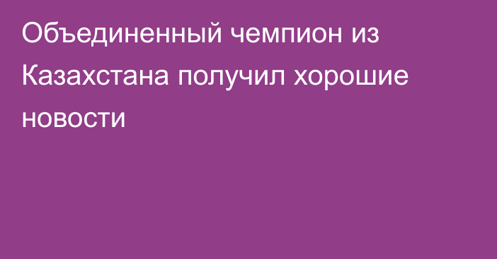 Объединенный чемпион из Казахстана получил хорошие новости