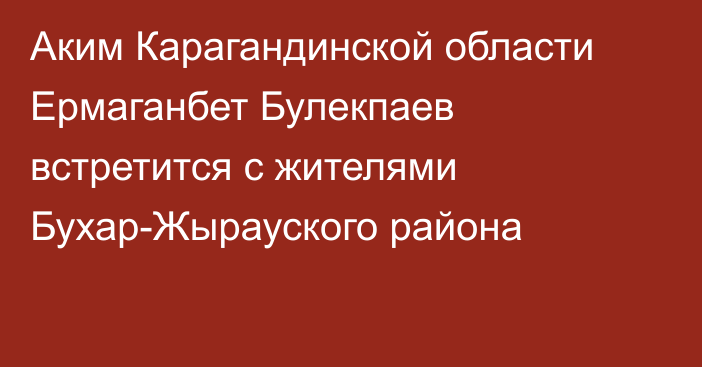 Аким Карагандинской области Ермаганбет Булекпаев встретится с жителями Бухар-Жырауского района