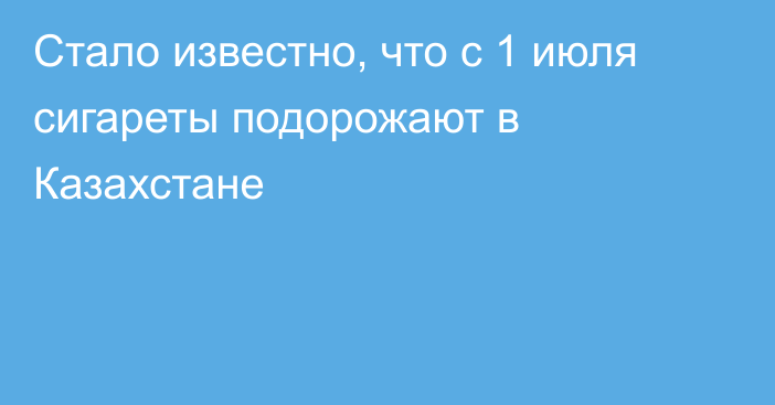 Стало известно, что с 1 июля сигареты подорожают в Казахстане