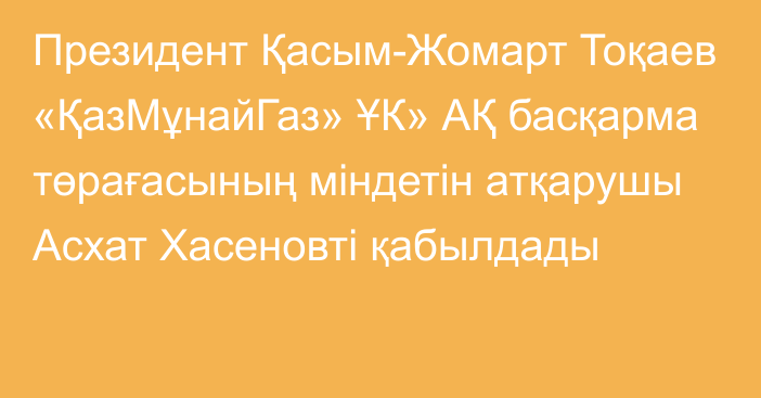 Президент Қасым-Жомарт Тоқаев «ҚазМұнайГаз» ҰК» АҚ басқарма төрағасының міндетін атқарушы Асхат Хасеновті қабылдады