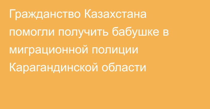 Гражданство Казахстана помогли получить бабушке в миграционной полиции Карагандинской области